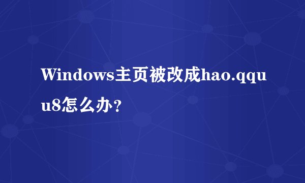 Windows主页被改成hao.qquu8怎么办？