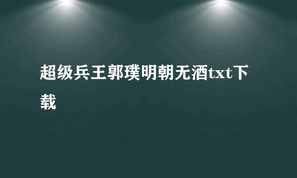 超级兵王郭璞明朝无酒txt下载
