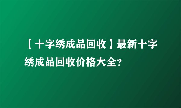 【十字绣成品回收】最新十字绣成品回收价格大全？