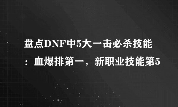 盘点DNF中5大一击必杀技能：血爆排第一，新职业技能第5