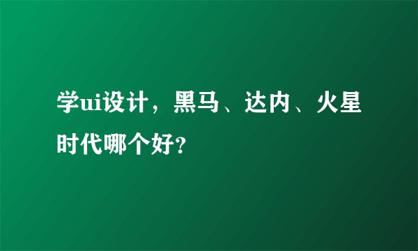 学ui设计，黑马、达内、火星时代哪个好？