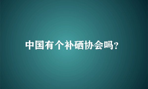 中国有个补硒协会吗？