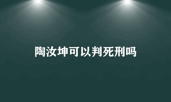 陶汝坤可以判死刑吗