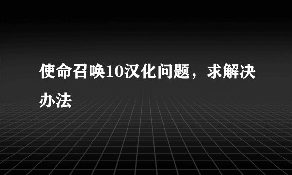 使命召唤10汉化问题，求解决办法
