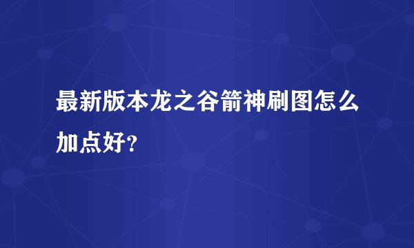 最新版本龙之谷箭神刷图怎么加点好？