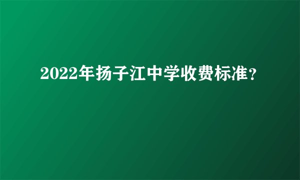 2022年扬子江中学收费标准？