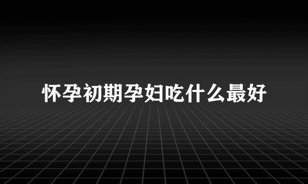 怀孕初期孕妇吃什么最好