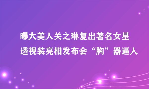 曝大美人关之琳复出著名女星透视装亮相发布会“胸”器逼人