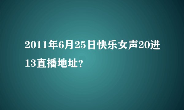 2011年6月25日快乐女声20进13直播地址？