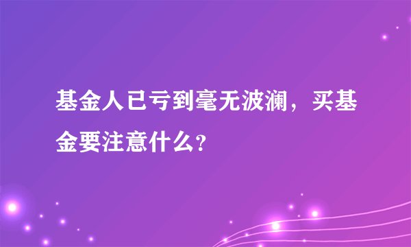 基金人已亏到毫无波澜，买基金要注意什么？