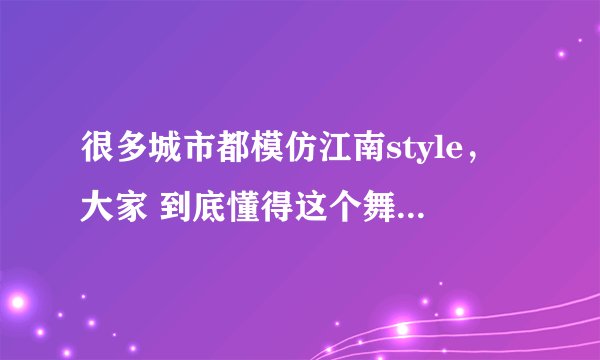 很多城市都模仿江南style，大家 到底懂得这个舞想表达的意思吗？仅仅只是娱乐吗？