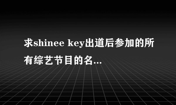 求shinee key出道后参加的所有综艺节目的名字，说明是哪一期