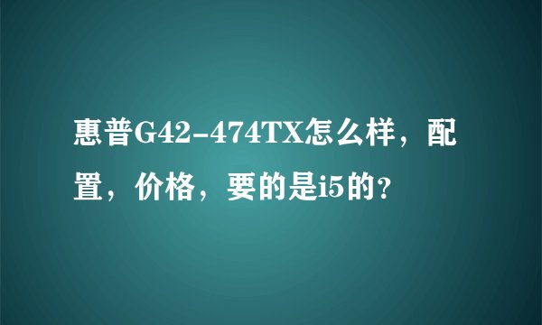 惠普G42-474TX怎么样，配置，价格，要的是i5的？
