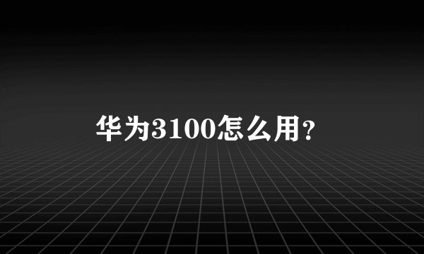 华为3100怎么用？
