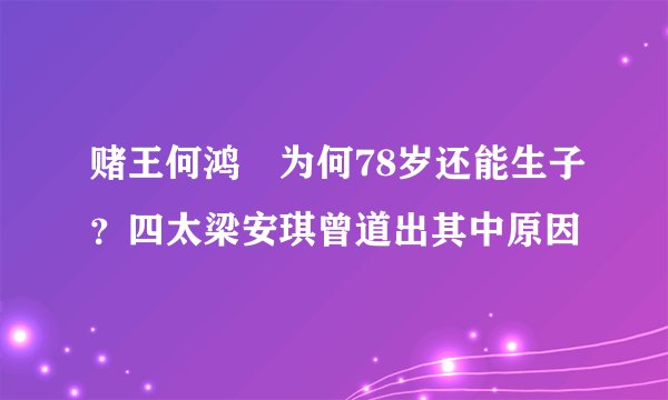 赌王何鸿燊为何78岁还能生子？四太梁安琪曾道出其中原因