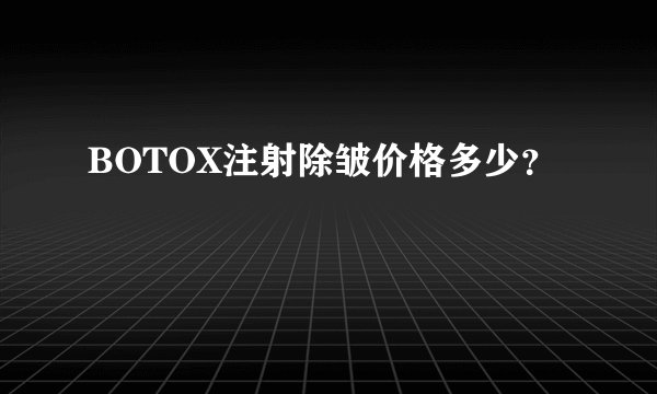 BOTOX注射除皱价格多少？