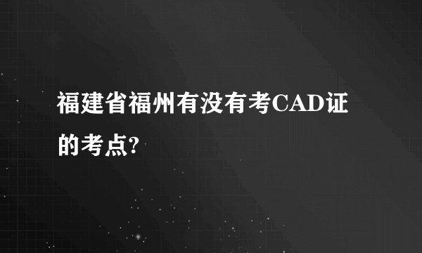 福建省福州有没有考CAD证的考点?