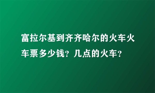 富拉尔基到齐齐哈尔的火车火车票多少钱？几点的火车？