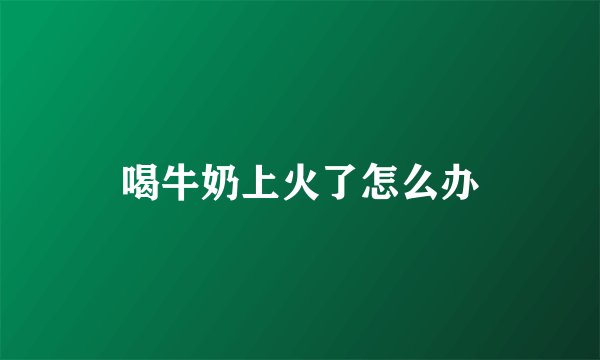 喝牛奶上火了怎么办