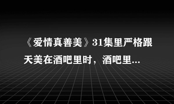 《爱情真善美》31集里严格跟天美在酒吧里时，酒吧里放的英文歌是名字？谁唱的？