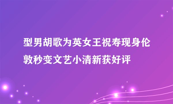 型男胡歌为英女王祝寿现身伦敦秒变文艺小清新获好评