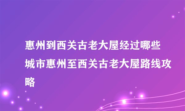 惠州到西关古老大屋经过哪些城市惠州至西关古老大屋路线攻略