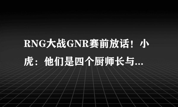 RNG大战GNR赛前放话！小虎：他们是四个厨师长与一个小胖子