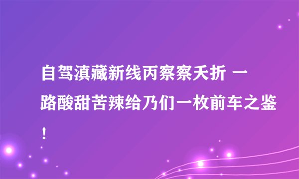 自驾滇藏新线丙察察夭折 一路酸甜苦辣给乃们一枚前车之鉴！