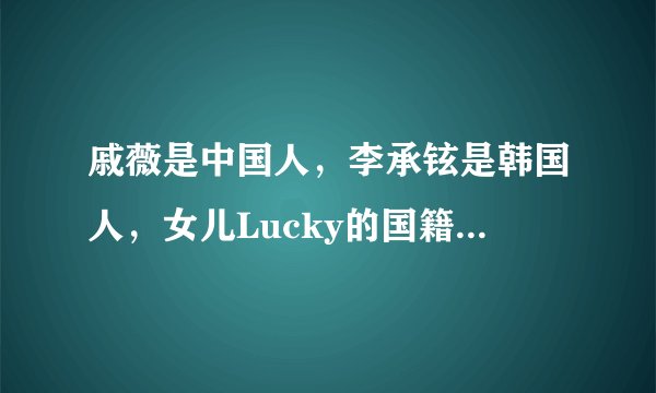戚薇是中国人，李承铉是韩国人，女儿Lucky的国籍让人意外！