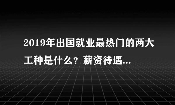 2019年出国就业最热门的两大工种是什么？薪资待遇如何呢？
