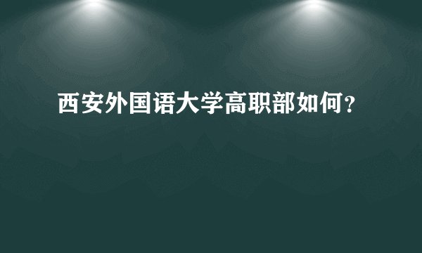 西安外国语大学高职部如何？
