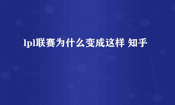 lpl联赛为什么变成这样 知乎