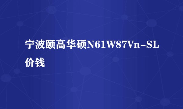 宁波颐高华硕N61W87Vn-SL价钱