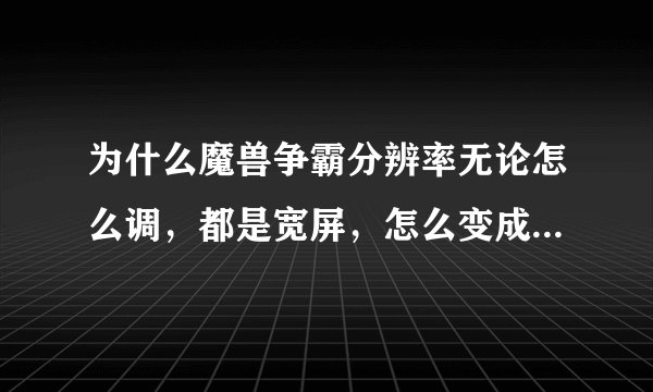 为什么魔兽争霸分辨率无论怎么调，都是宽屏，怎么变成方屏啊，我难过死了