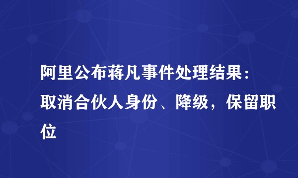 阿里公布蒋凡事件处理结果：取消合伙人身份、降级，保留职位