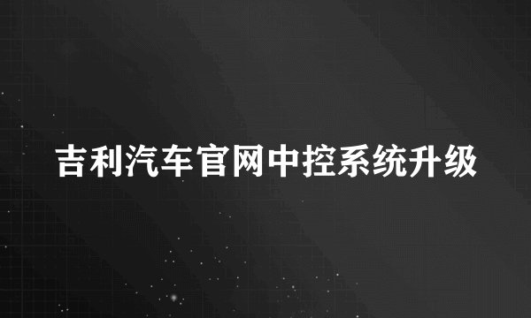 吉利汽车官网中控系统升级