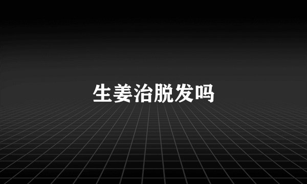 生姜治脱发吗