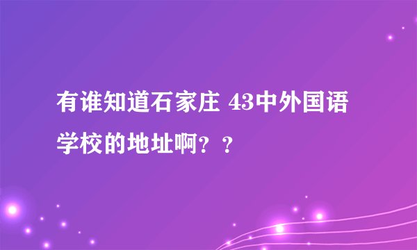 有谁知道石家庄 43中外国语学校的地址啊？？