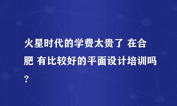 火星时代的学费太贵了 在合肥 有比较好的平面设计培训吗？