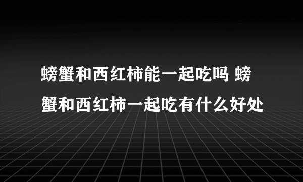 螃蟹和西红柿能一起吃吗 螃蟹和西红柿一起吃有什么好处