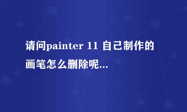 请问painter 11 自己制作的画笔怎么删除呢?文件夹里也没看见