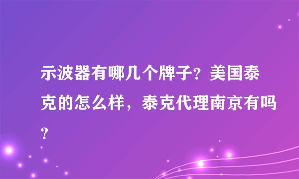 示波器有哪几个牌子？美国泰克的怎么样，泰克代理南京有吗？