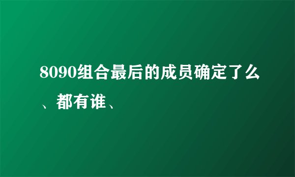 8090组合最后的成员确定了么、都有谁、