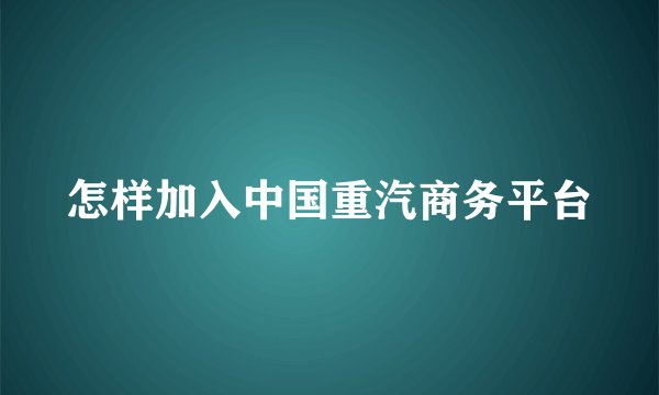 怎样加入中国重汽商务平台