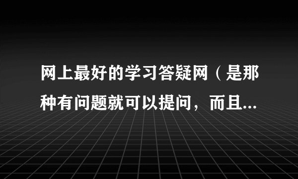 网上最好的学习答疑网（是那种有问题就可以提问，而且会很快帮你解决的，不过夜)
