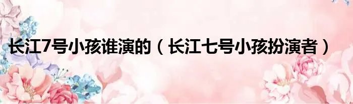 长江7号小孩谁演的（长江七号小孩扮演者）