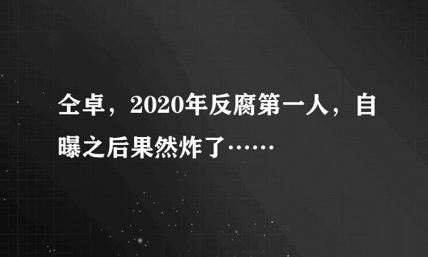 仝卓，2020年反腐第一人，自曝之后果然炸了……
