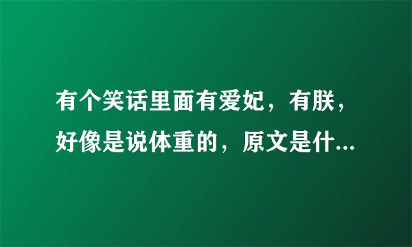 有个笑话里面有爱妃，有朕，好像是说体重的，原文是什么啊？？