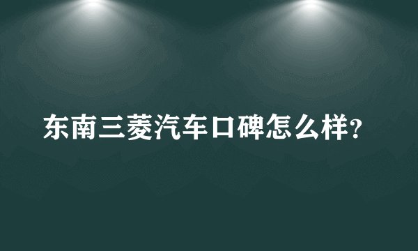 东南三菱汽车口碑怎么样？