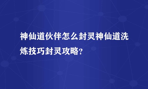 神仙道伙伴怎么封灵神仙道洗炼技巧封灵攻略？